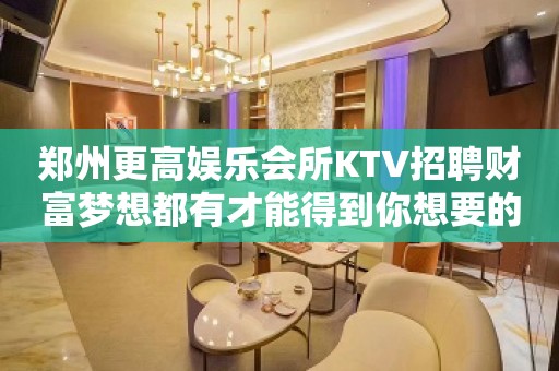 郑州更高娱乐会所KTV招聘财富梦想都有才能得到你想要的