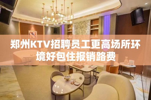 郑州KTV招聘员工更高场所环境好包住报销路费