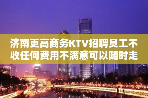 济南更高商务KTV招聘员工不收任何费用不满意可以随时走