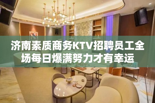 济南素质商务KTV招聘员工全场每日爆满努力才有幸运