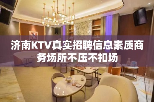 济南KTV真实招聘信息素质商务场所不压不扣场