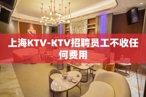 上海KTV-KTV招聘员工不收任何费用