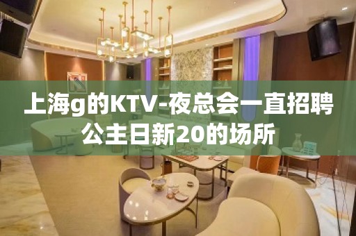 上海g的KTV-夜总会一直招聘公主日新20的场所