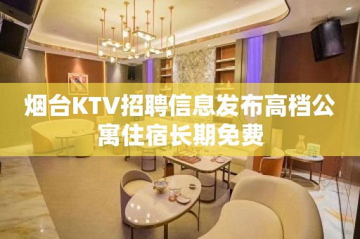 烟台KTV招聘信息发布高档公寓住宿长期免费