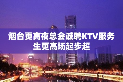 烟台更高夜总会诚聘KTV服务生更高场起步超