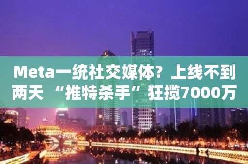 Meta一统社交媒体？上线不到两天 “推特杀手”狂揽7000万用户