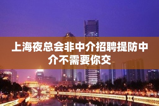 上海夜总会非中介招聘提防中介不需要你交