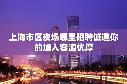 上海市区夜场哪里招聘诚邀你的加入客源优厚