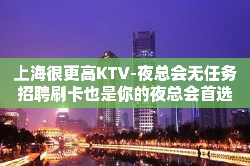 上海很更高KTV-夜总会无任务招聘刷卡也是你的夜总会首选