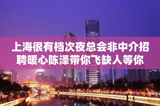 上海很有档次夜总会非中介招聘暖心陈泽带你飞缺人等你