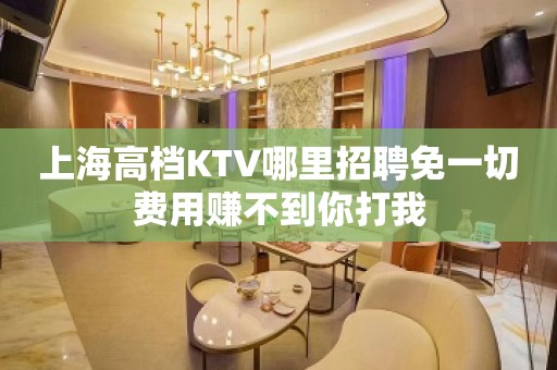 上海高档KTV哪里招聘免一切费用赚不到你打我