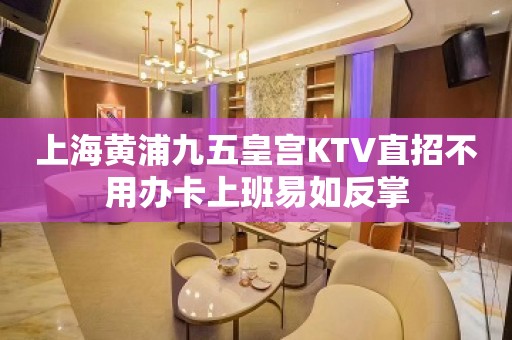 上海黄浦九五皇宫KTV直招不用办卡上班易如反掌