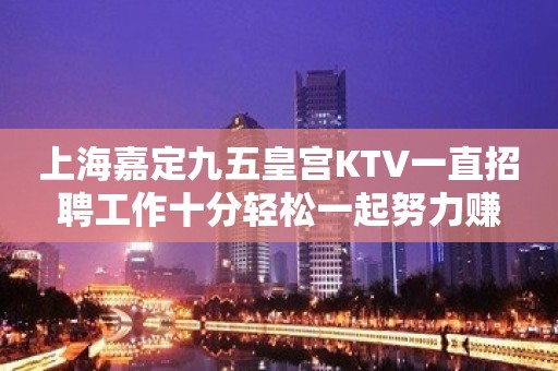 上海嘉定九五皇宫KTV一直招聘工作十分轻松一起努力赚