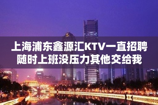 上海浦东鑫源汇KTV一直招聘随时上班没压力其他交给我