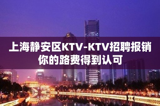 上海静安区KTV-KTV招聘报销你的路费得到认可