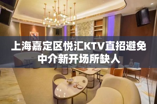 上海嘉定区悦汇KTV直招避免中介新开场所缺人