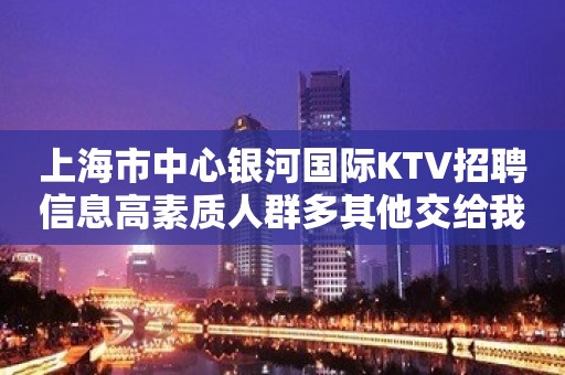 上海市中心银河国际KTV招聘信息高素质人群多其他交给我