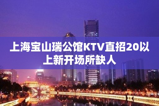 上海宝山瑞公馆KTV直招20以上新开场所缺人