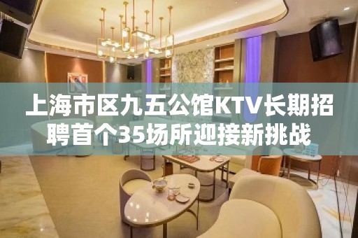 上海市区九五公馆KTV长期招聘首个35场所迎接新挑战