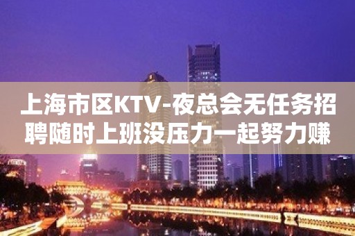 上海市区KTV-夜总会无任务招聘随时上班没压力一起努力赚