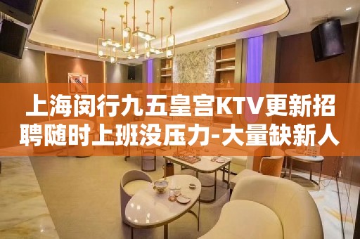 上海闵行九五皇宫KTV更新招聘随时上班没压力-大量缺新人