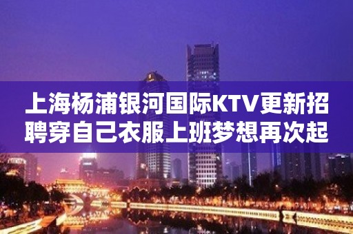 上海杨浦银河国际KTV更新招聘穿自己衣服上班梦想再次起航