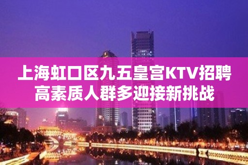 上海虹口区九五皇宫KTV招聘高素质人群多迎接新挑战