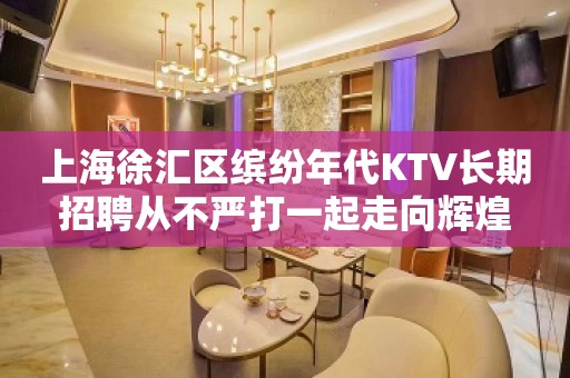 上海徐汇区缤纷年代KTV长期招聘从不严打一起走向辉煌