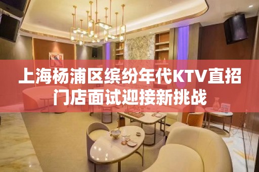 上海杨浦区缤纷年代KTV直招门店面试迎接新挑战