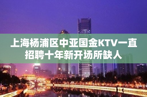 上海杨浦区中亚国金KTV一直招聘十年新开场所缺人