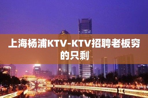 上海杨浦KTV-KTV招聘老板穷的只剩