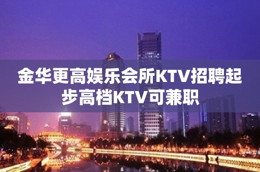 金华更高娱乐会所KTV招聘起步高档KTV可兼职