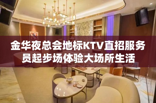 金华夜总会地标KTV直招服务员起步场体验大场所生活