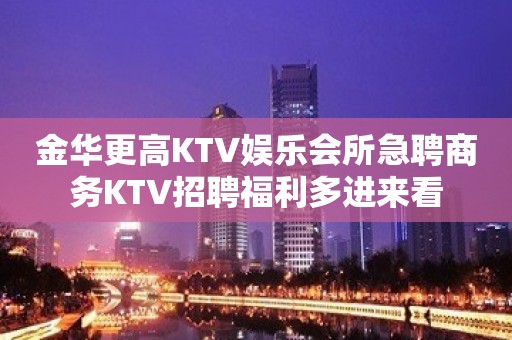 金华更高KTV娱乐会所急聘商务KTV招聘福利多进来看