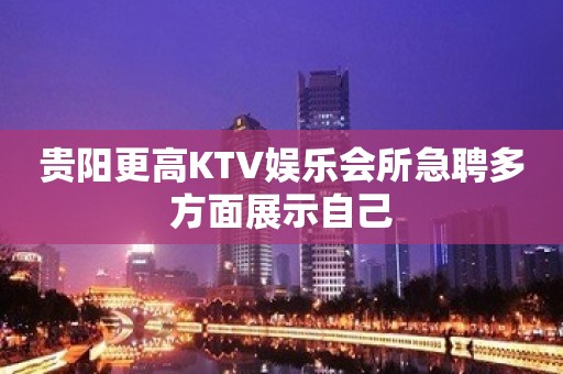 贵阳更高KTV娱乐会所急聘多方面展示自己