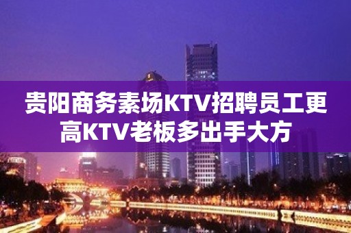 贵阳商务素场KTV招聘员工更高KTV老板多出手大方