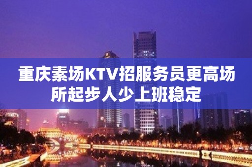 重庆素场KTV招服务员更高场所起步人少上班稳定