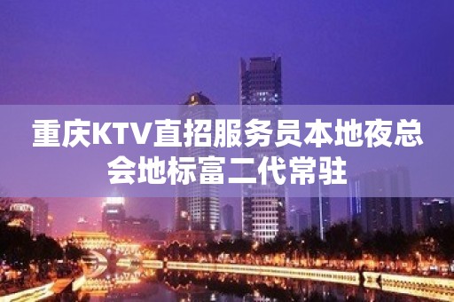 重庆KTV直招服务员本地夜总会地标富二代常驻