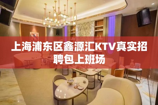 上海浦东区鑫源汇KTV真实招聘包上班场