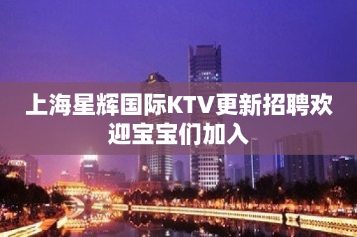 上海星辉国际KTV更新招聘欢迎宝宝们加入