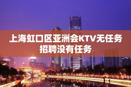 上海虹口区亚洲会KTV无任务招聘没有任务