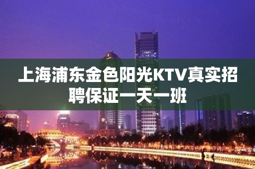 上海浦东金色阳光KTV真实招聘保证一天一班