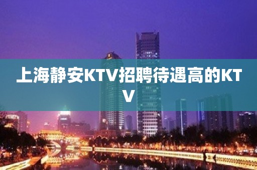 上海静安KTV招聘待遇高的KTV