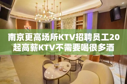 南京更高场所KTV招聘员工20起高薪KTV不需要喝很多酒