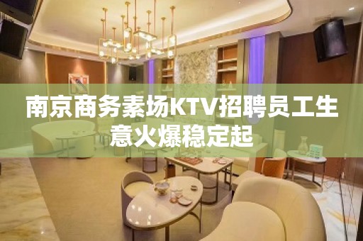 南京商务素场KTV招聘员工生意火爆稳定起