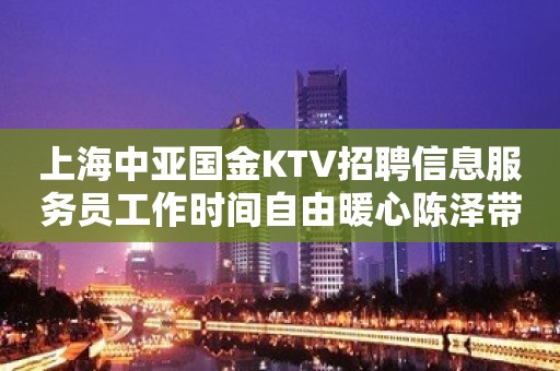 上海中亚国金KTV招聘信息服务员工作时间自由暖心陈泽带你飞