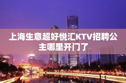 上海生意超好悦汇KTV招聘公主哪里开门了