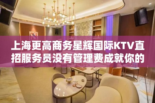 上海更高商务星辉国际KTV直招服务员没有管理费成就你的地位