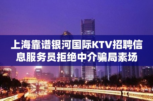 上海靠谱银河国际KTV招聘信息服务员拒绝中介骗局素场