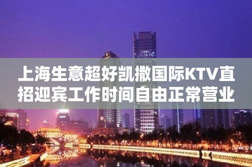 上海生意超好凯撒国际KTV直招迎宾工作时间自由正常营业